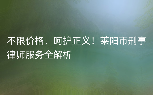 不限价格，呵护正义！莱阳市刑事律师服务全解析