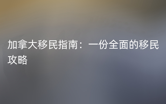 加拿大移民指南：一份全面的移民攻略