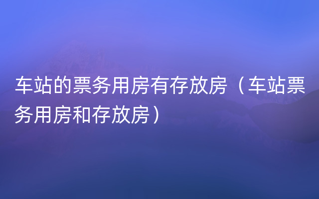 车站的票务用房有存放房（车站票务用房和存放房）