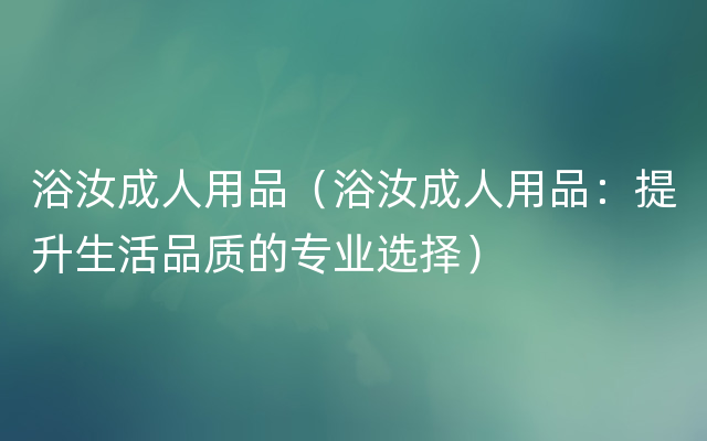 浴汝成人用品（浴汝成人用品：提升生活品质的专业选择）