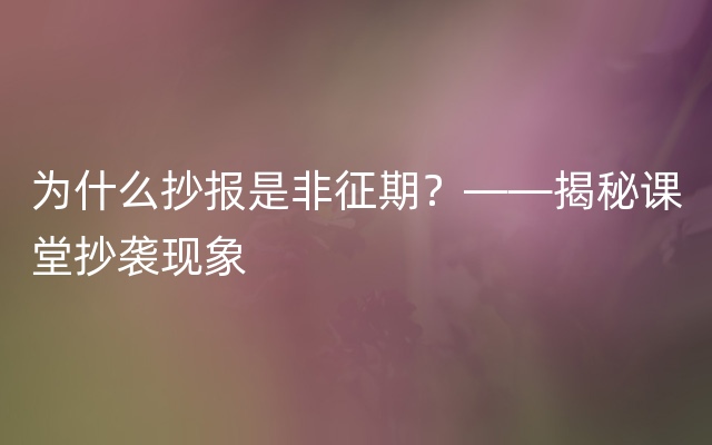 为什么抄报是非征期？——揭秘课堂抄袭现象