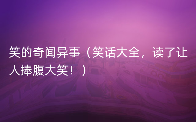 笑的奇闻异事（笑话大全，读了让人捧腹大笑！）