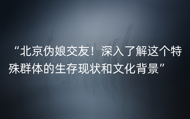 “北京伪娘交友！深入了解这个特殊群体的生存现状和文化背景”