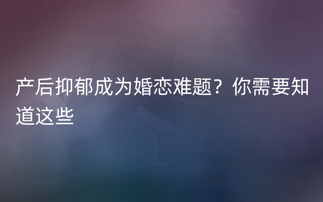 产后抑郁成为婚恋难题？你需要知道这些