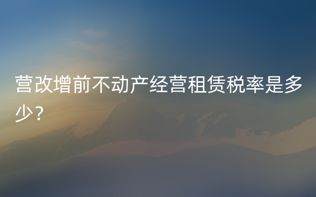 营改增前不动产经营租赁税率是多少？