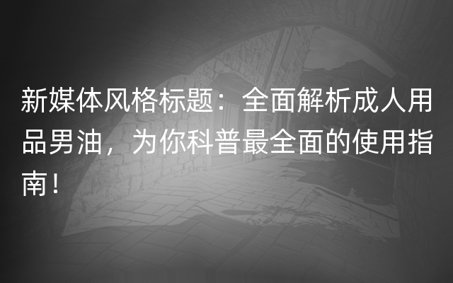 新媒体风格标题：全面解析成人用品男油，为你科普最全面的使用指南！