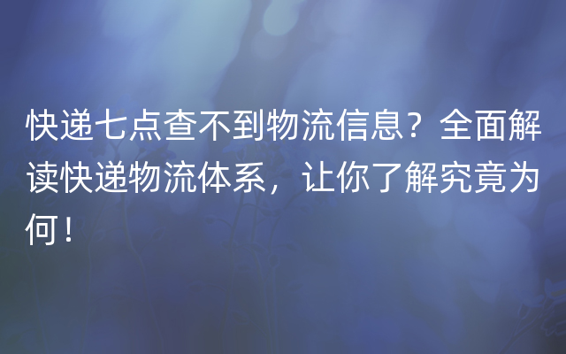 快递七点查不到物流信息？全面解读快递物流体系，让你了解究竟为何！