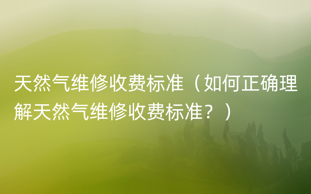 天然气维修收费标准（如何正确理解天然气维修收费标准？）