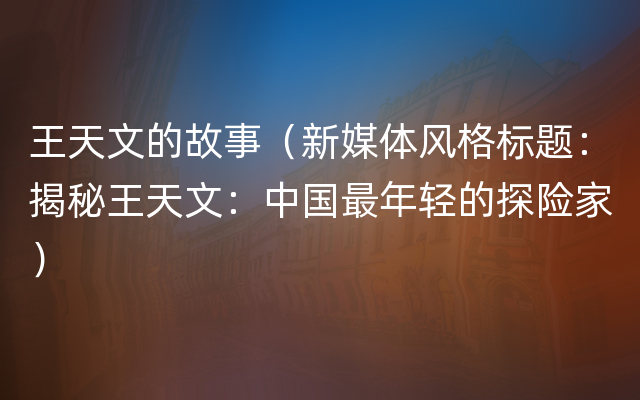 王天文的故事（新媒体风格标题：揭秘王天文：中国最年轻的探险家）