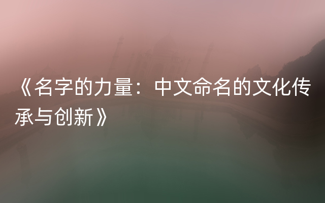 《名字的力量：中文命名的文化传承与创新》