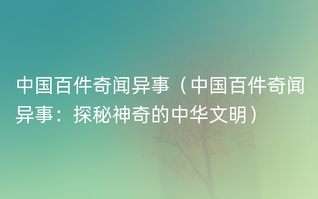 中国百件奇闻异事（中国百件奇闻异事：探秘神奇的中华文明）