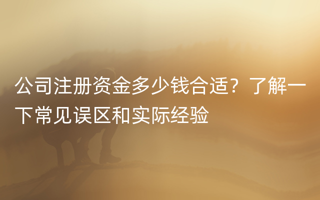 公司注册资金多少钱合适？了解一下常见误区和实际经验