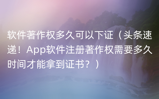 软件著作权多久可以下证（头条速递！App软件注册