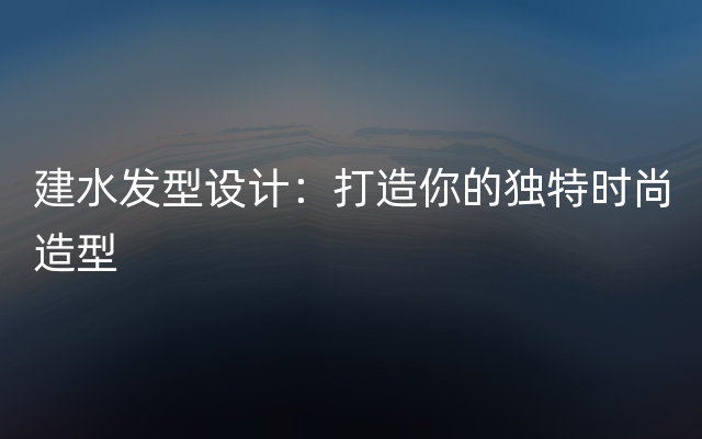 建水发型设计：打造你的独特时尚造型