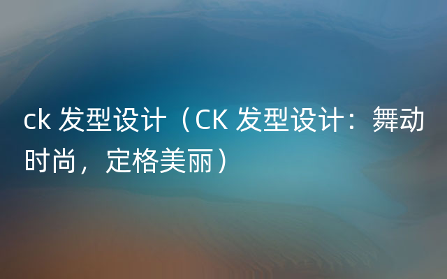 ck 发型设计（CK 发型设计：舞动时尚，定格美丽）