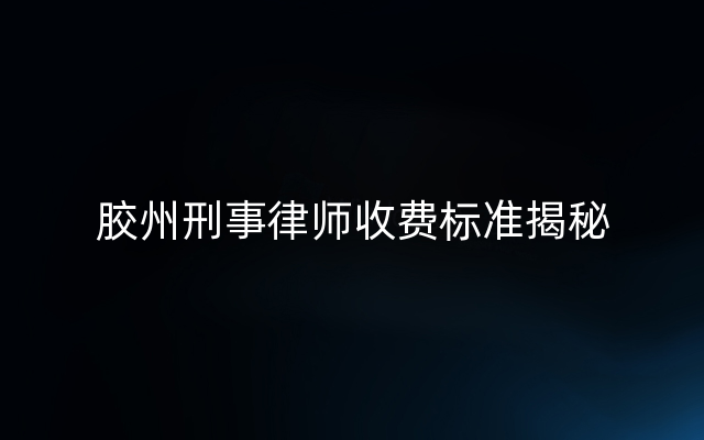 胶州刑事律师收费标准揭秘