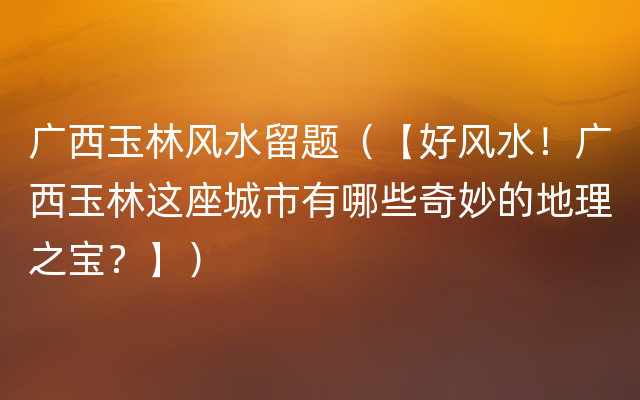 广西玉林风水留题（【好风水！广西玉林这座城市有哪些奇妙的地理之宝？】）