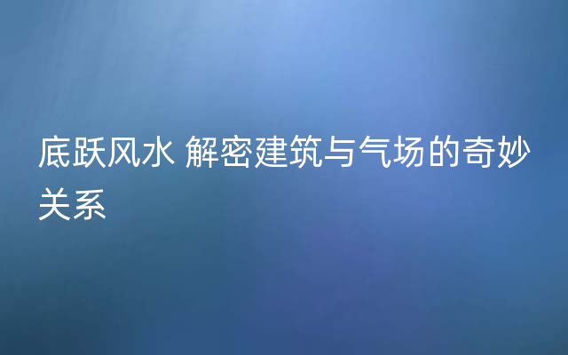 底跃风水 解密建筑与气场的奇妙关系