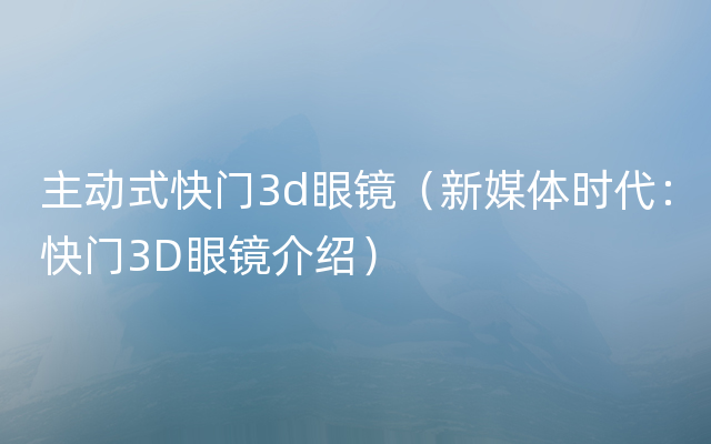 主动式快门3d眼镜（新媒体时代：快门3D眼镜介绍）