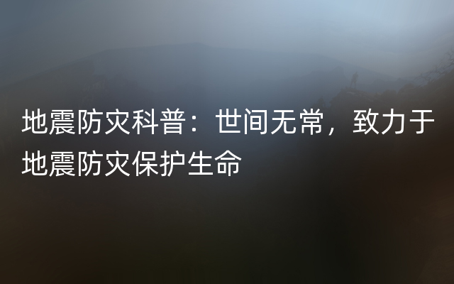 地震防灾科普：世间无常，致力于地震防灾保护生命