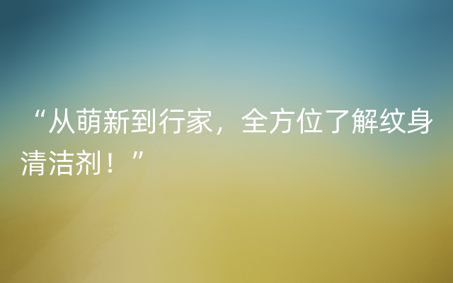 “从萌新到行家，全方位了解纹身清洁剂！”