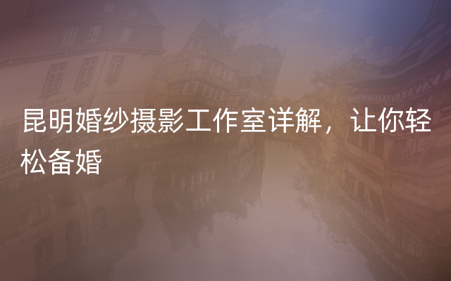 昆明婚纱摄影工作室详解，让你轻松备婚