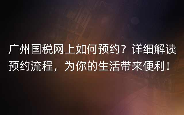 广州国税网上如何预约？详细解读预约流程，为你的生活带来便利！