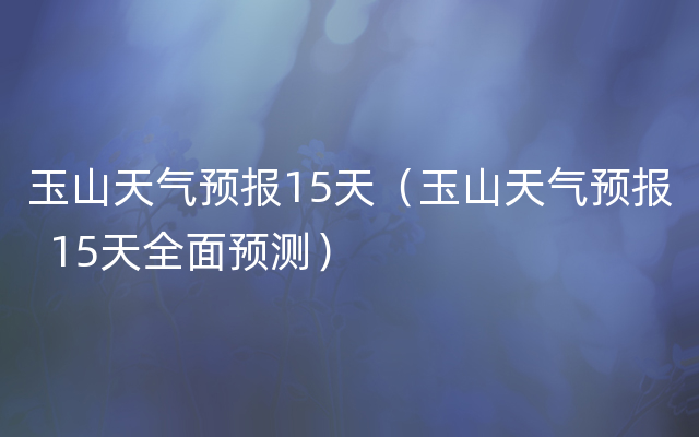 玉山天气预报15天（玉山天气预报  15天全面预测）
