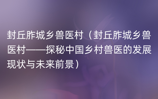 封丘胙城乡兽医村（封丘胙城乡兽医村——探秘中国乡村兽医的发展现状与未来前景）