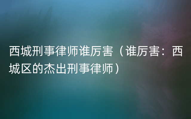 西城刑事律师谁厉害（谁厉害：西城区的杰出刑事律师）