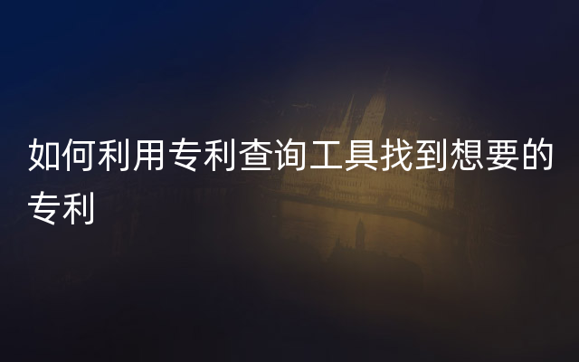 如何利用专利查询工具找到想要的专利