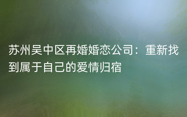 苏州吴中区再婚婚恋公司：重新找到属于自己的爱情归宿