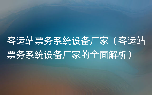 客运站票务系统设备厂家（客运站票务系统设备厂家的全面解析）