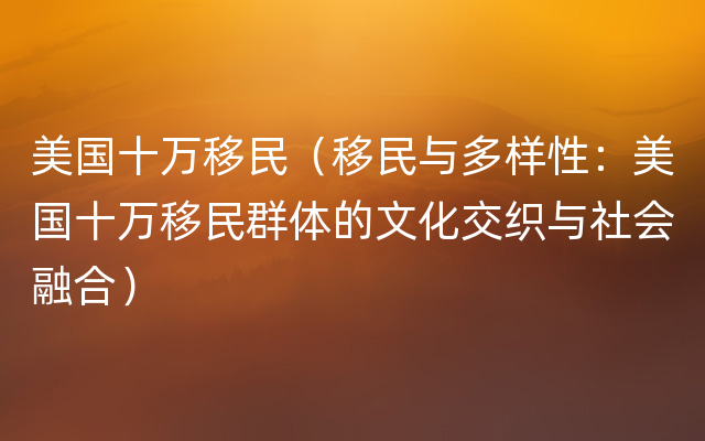 美国十万移民（移民与多样性：美国十万移民群体的文化交织与社会融合）