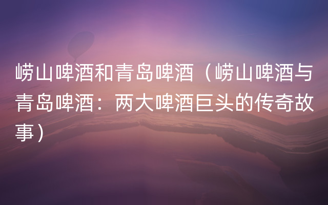 崂山啤酒和青岛啤酒（崂山啤酒与青岛啤酒：两大啤酒巨头的传奇故事）