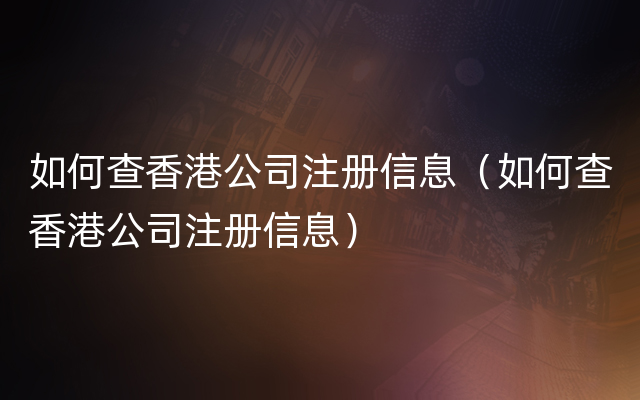 如何查香港公司注册信息（如何查香港公司注册信息）