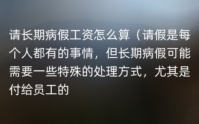 请长期病假工资怎么算（请假是每个人都有的事情，但长期病假可能需要一些特殊的处理方