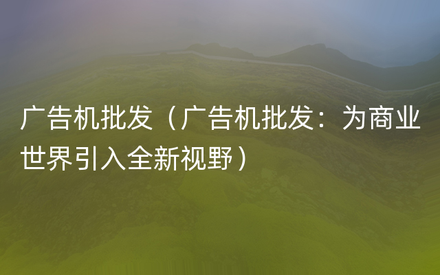 广告机批发（广告机批发：为商业世界引入全新视野）