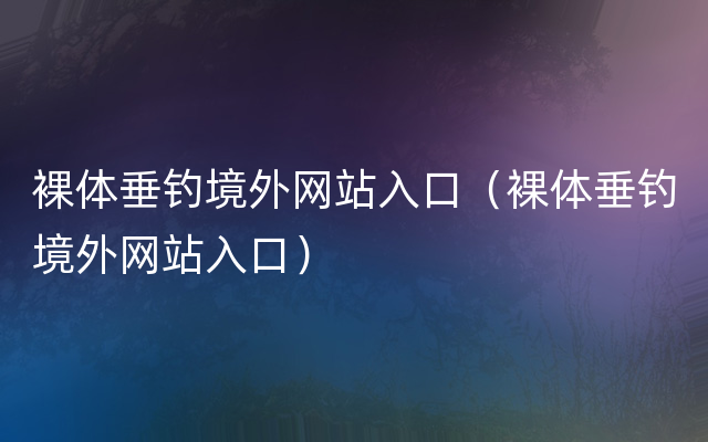 裸体垂钓境外网站入口（裸体垂钓境外网站入口）