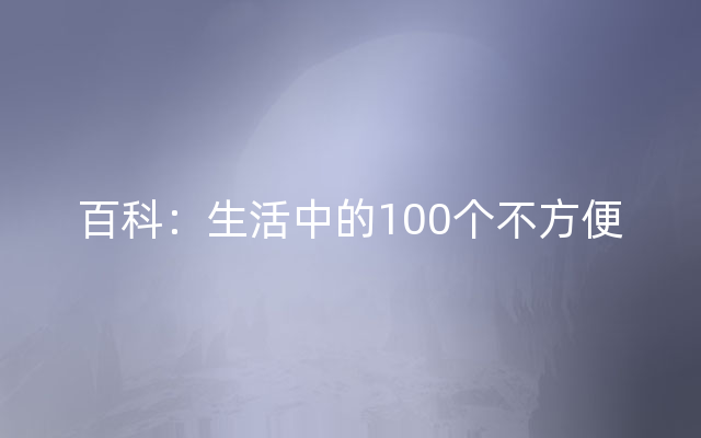 百科：生活中的100个不方便