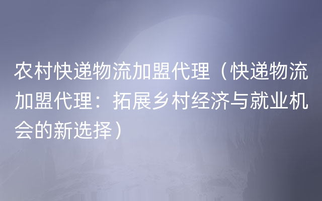 农村快递物流加盟代理（快递物流加盟代理：拓展乡村经济与就业机会的新选择）