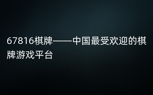 67816棋牌——中国最受欢迎的棋牌游戏平台