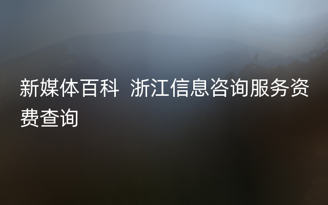 新媒体百科  浙江信息咨询服务资费查询