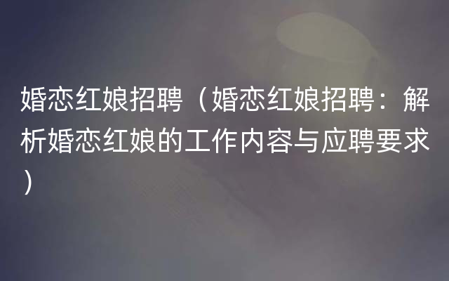 婚恋红娘招聘（婚恋红娘招聘：解析婚恋红娘的工作内容与应聘要求）