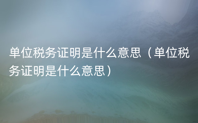 单位税务证明是什么意思（单位税务证明是什么意思）