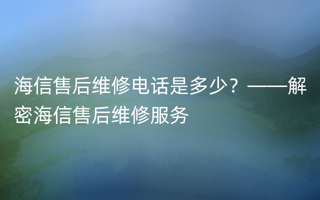 海信售后维修电话是多少？——解密海信售后维修服