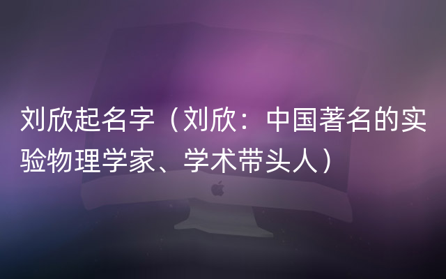 刘欣起名字（刘欣：中国著名的实验物理学家、学术带头人）