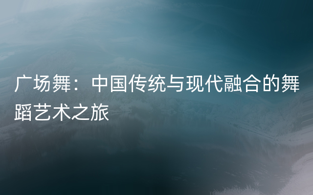 广场舞：中国传统与现代融合的舞蹈艺术之旅