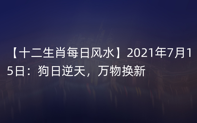 【十二生肖每日风水】2021年7月15日：狗日逆天，万物换新