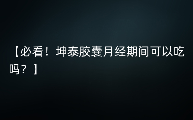 【必看！坤泰胶囊月经期间可以吃吗？】